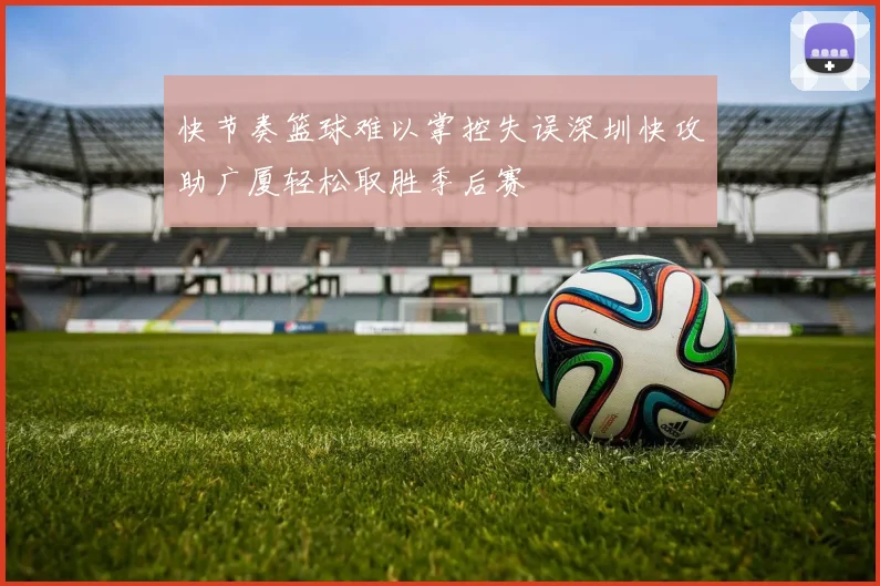快节奏篮球难以掌控失误深圳快攻助广厦轻松取胜季后赛