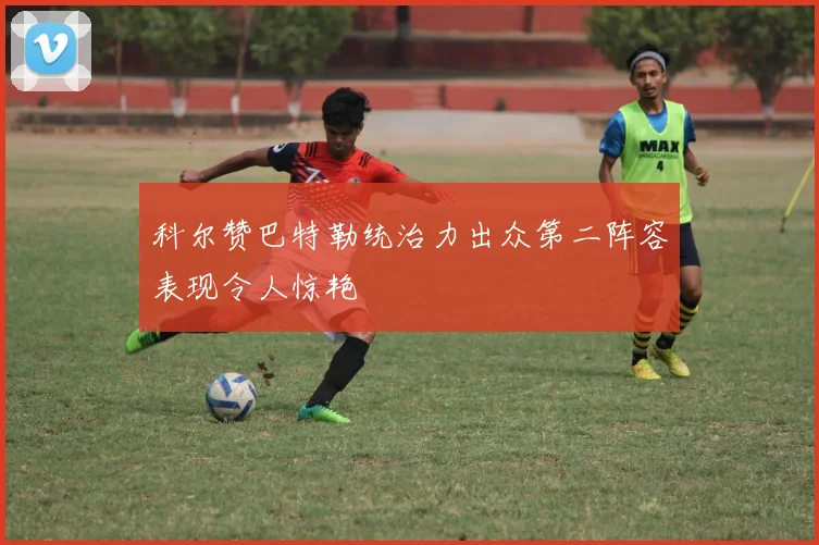 科尔赞巴特勒统治力出众第二阵容表现令人惊艳