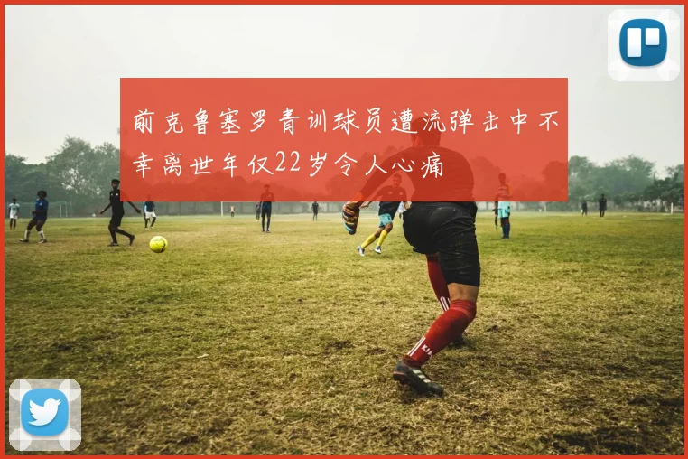 前克鲁塞罗青训球员遭流弹击中不幸离世年仅22岁令人心痛
