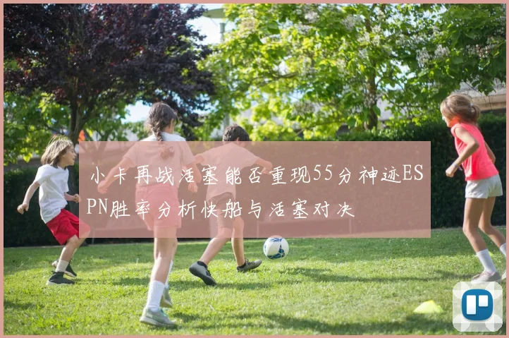 小卡再战活塞能否重现55分神迹ESPN胜率分析快船与活塞对决