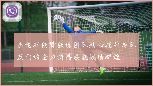 杰伦布朗赞教练团队精心指导与队友们的全力拼搏成就战绩辉煌
