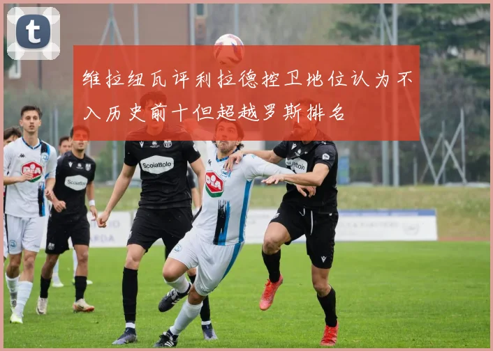 维拉纽瓦评利拉德控卫地位认为不入历史前十但超越罗斯排名