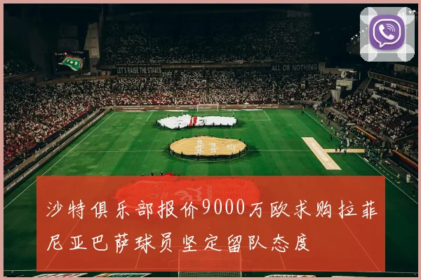 沙特俱乐部报价9000万欧求购拉菲尼亚巴萨球员坚定留队态度
