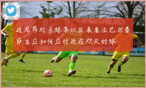 迈尼昂对点球争议发表看法巴尔泰萨吉应如何应对近在咫尺的球