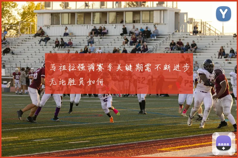 马祖拉强调赛季关键期需不断进步无论胜负如何