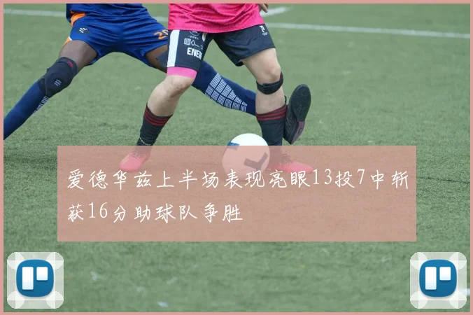 爱德华兹上半场表现亮眼13投7中斩获16分助球队争胜