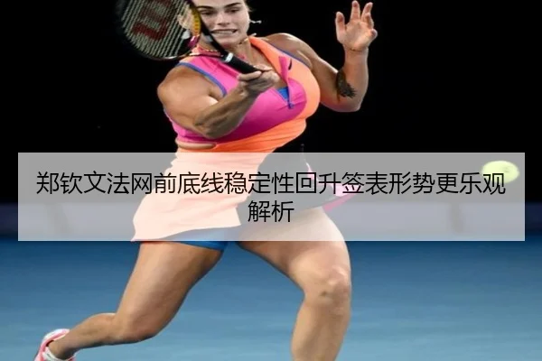 郑钦文法网前底线稳定性回升签表形势更乐观解析